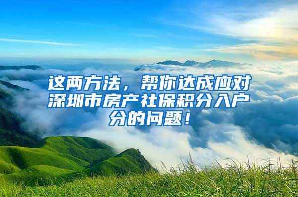 這兩方法，幫你達(dá)成應(yīng)對深圳市房產(chǎn)社保積分入戶分的問題！