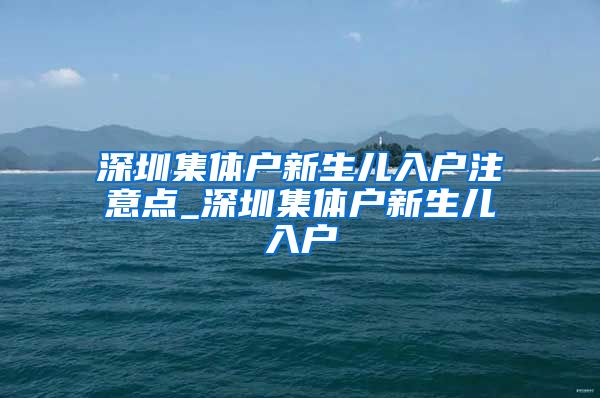 深圳集體戶新生兒入戶注意點_深圳集體戶新生兒入戶