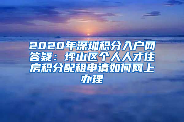 2020年深圳積分入戶網(wǎng)答疑：坪山區(qū)個人人才住房積分配租申請如何網(wǎng)上辦理