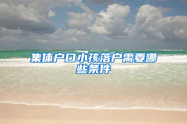 集體戶口小孩落戶需要哪些條件