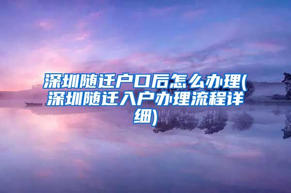 深圳隨遷戶口后怎么辦理(深圳隨遷入戶辦理流程詳細(xì))