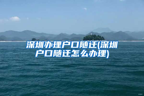 深圳辦理戶口隨遷(深圳戶口隨遷怎么辦理)