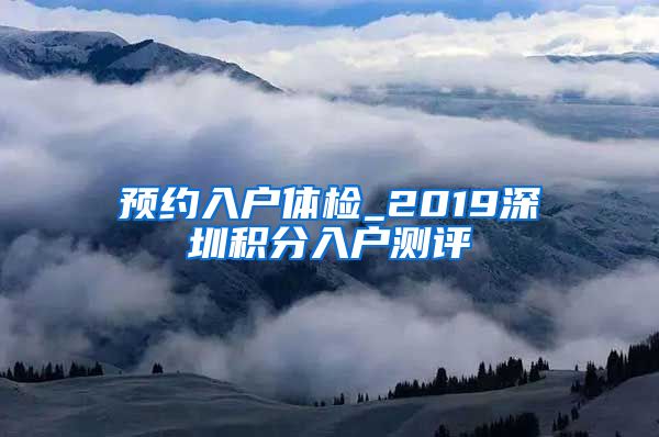 預(yù)約入戶體檢_2019深圳積分入戶測評