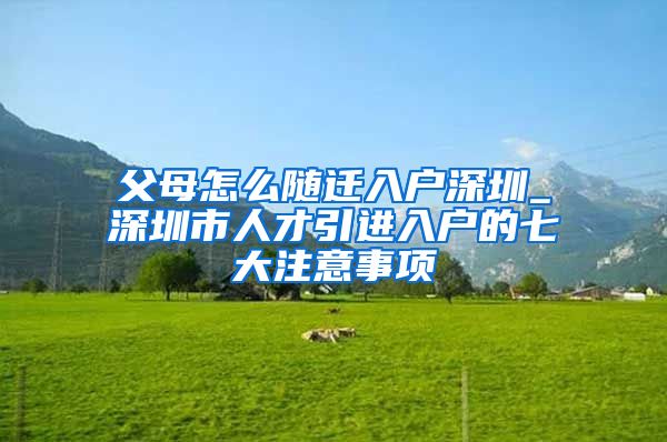 父母怎么隨遷入戶深圳_深圳市人才引進(jìn)入戶的七大注意事項