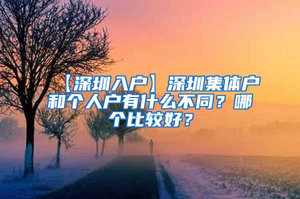 【深圳入戶】深圳集體戶和個人戶有什么不同？哪個比較好？