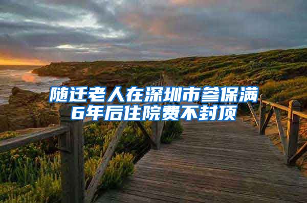 隨遷老人在深圳市參保滿6年后住院費(fèi)不封頂