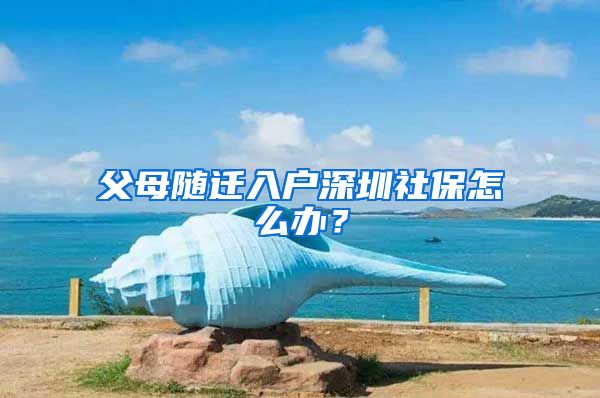 父母隨遷入戶深圳社保怎么辦？