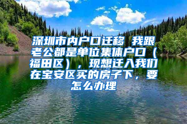 深圳市內(nèi)戶口遷移 我跟老公都是單位集體戶口（福田區(qū)），現(xiàn)想遷入我們?cè)趯毎矃^(qū)買的房子下，要怎么辦理