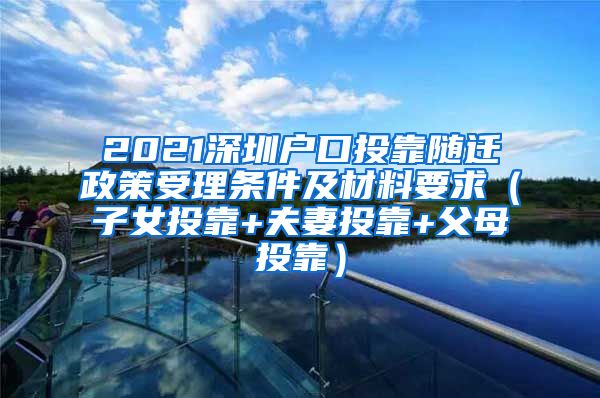 2021深圳戶(hù)口投靠隨遷政策受理?xiàng)l件及材料要求（子女投靠+夫妻投靠+父母投靠）