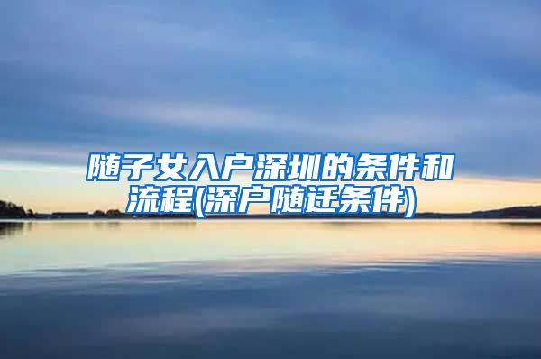 隨子女入戶深圳的條件和流程(深戶隨遷條件)