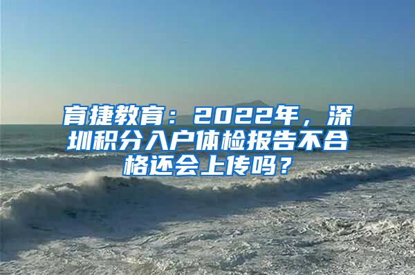 育捷教育：2022年，深圳積分入戶(hù)體檢報(bào)告不合格還會(huì)上傳嗎？