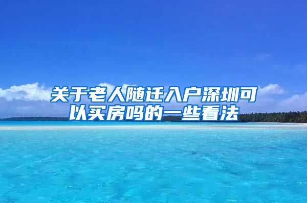 關(guān)于老人隨遷入戶深圳可以買房嗎的一些看法