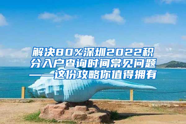 解決80%深圳2022積分入戶查詢時(shí)間常見(jiàn)問(wèn)題——這份攻略你值得擁有