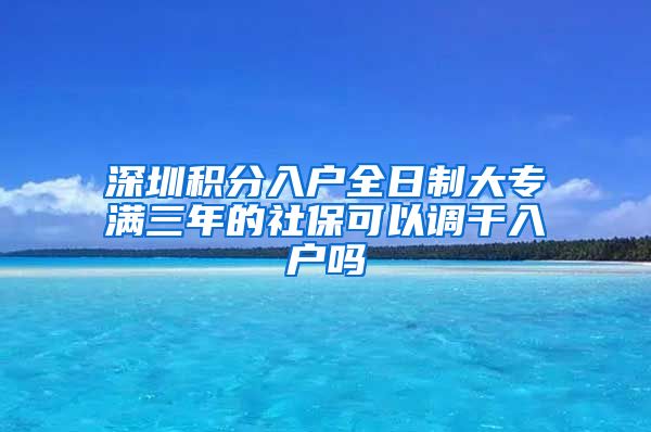 深圳積分入戶全日制大專滿三年的社?？梢哉{(diào)干入戶嗎