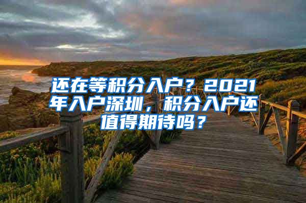 還在等積分入戶？2021年入戶深圳，積分入戶還值得期待嗎？