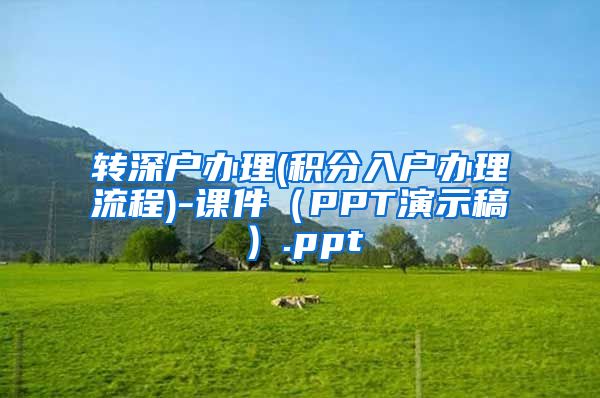 轉(zhuǎn)深戶辦理(積分入戶辦理流程)-課件（PPT演示稿）.ppt