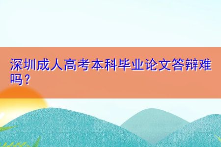 深圳成人高考本科畢業(yè)論文答辯難嗎？