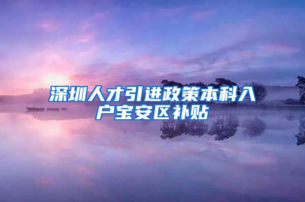 深圳人才引進政策本科入戶寶安區(qū)補貼