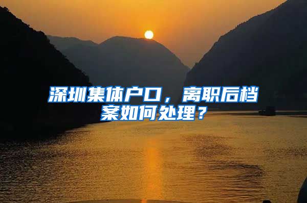 深圳集體戶口，離職后檔案如何處理？