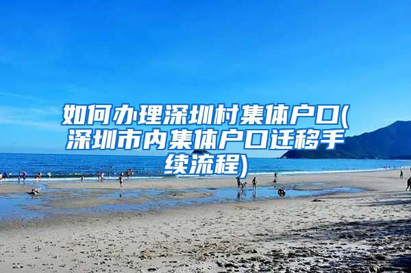 如何辦理深圳村集體戶口(深圳市內(nèi)集體戶口遷移手續(xù)流程)