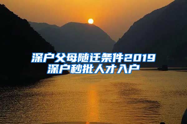 深戶父母隨遷條件2019深戶秒批人才入戶