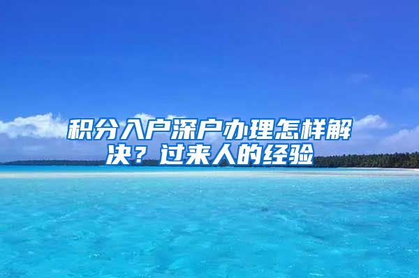 積分入戶深戶辦理怎樣解決？過來人的經(jīng)驗(yàn)