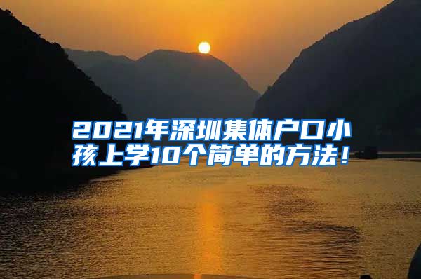 2021年深圳集體戶口小孩上學(xué)10個簡單的方法！