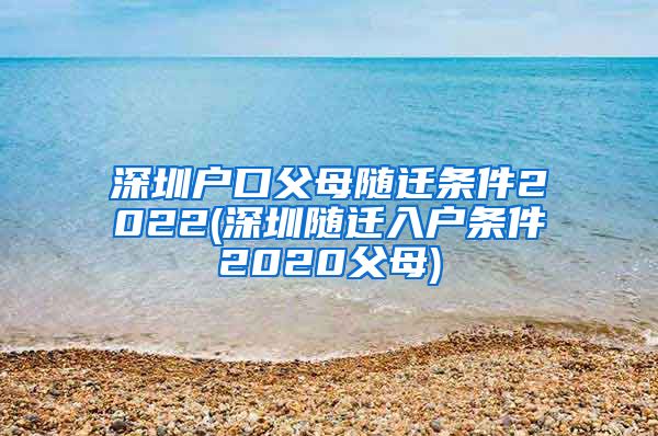 深圳戶口父母隨遷條件2022(深圳隨遷入戶條件2020父母)