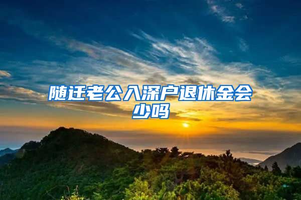 隨遷老公入深戶(hù)退休金會(huì)少嗎