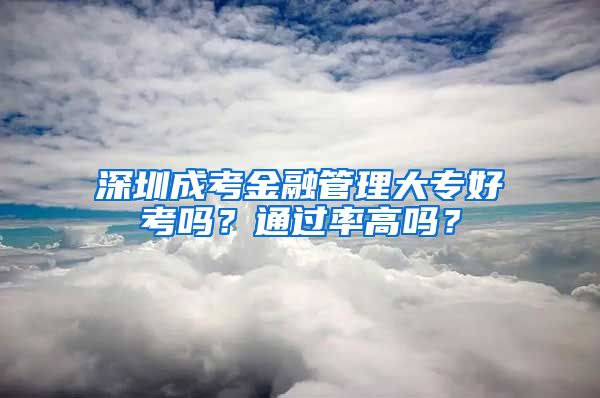 深圳成考金融管理大專好考嗎？通過率高嗎？