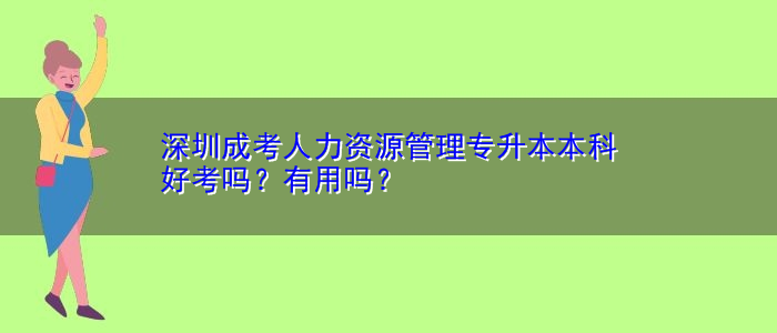 深圳成考人力資源管理專升本本科好考嗎？有用嗎？