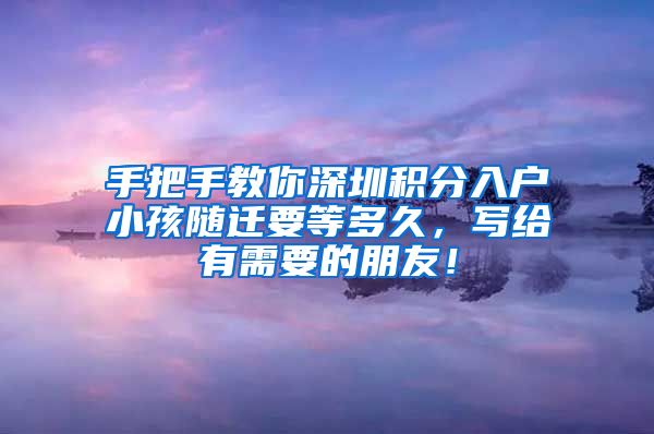 手把手教你深圳積分入戶小孩隨遷要等多久，寫給有需要的朋友！