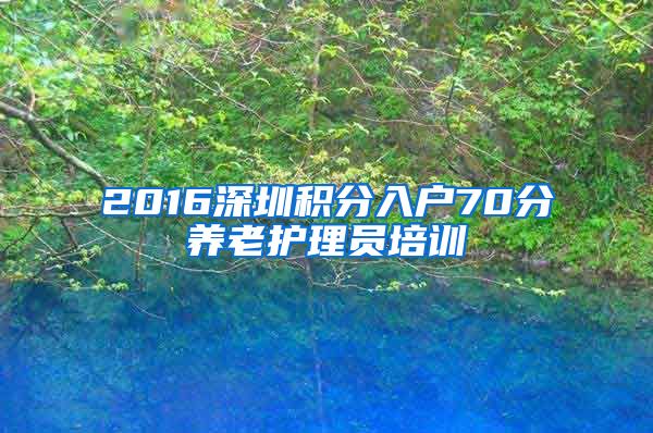 2016深圳積分入戶70分養(yǎng)老護(hù)理員培訓(xùn)