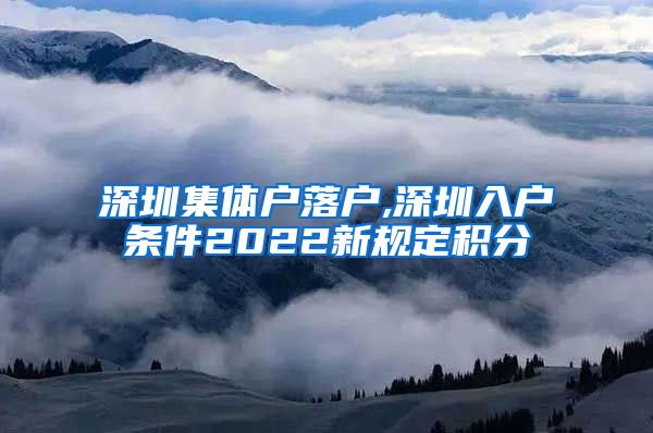 深圳集體戶落戶,深圳入戶條件2022新規(guī)定積分