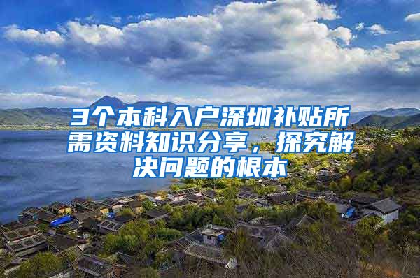 3個(gè)本科入戶深圳補(bǔ)貼所需資料知識(shí)分享，探究解決問題的根本