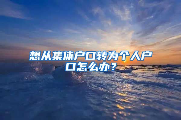 想從集體戶口轉(zhuǎn)為個(gè)人戶口怎么辦？