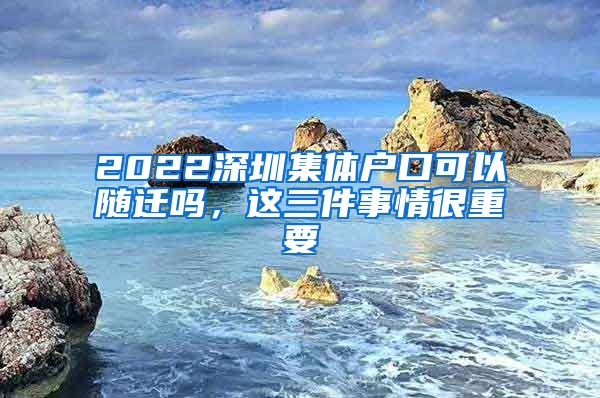 2022深圳集體戶口可以隨遷嗎，這三件事情很重要