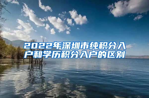 2022年深圳市純積分入戶和學(xué)歷積分入戶的區(qū)別