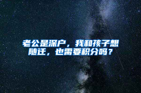 老公是深戶，我和孩子想隨遷，也需要積分嗎？