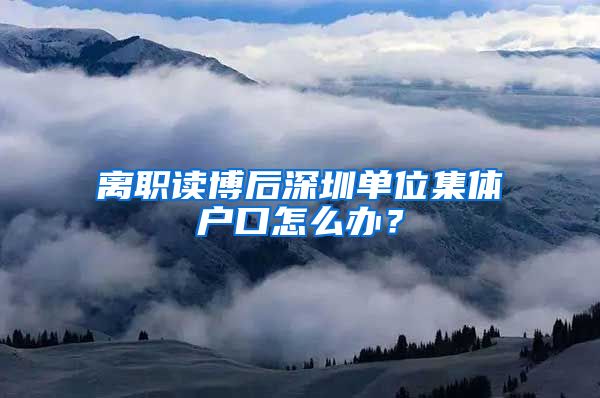 離職讀博后深圳單位集體戶口怎么辦？