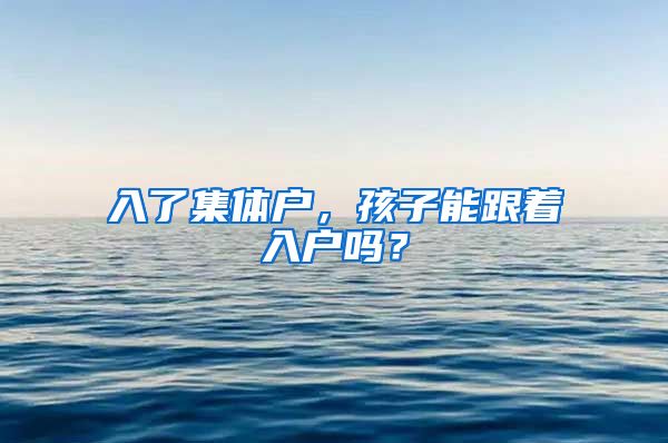 入了集體戶，孩子能跟著入戶嗎？