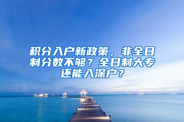 積分入戶新政策，非全日制分數(shù)不夠？全日制大專還能入深戶？