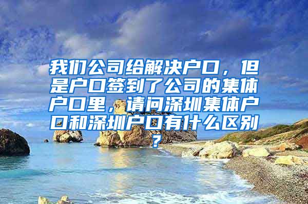 我們公司給解決戶口，但是戶口簽到了公司的集體戶口里，請問深圳集體戶口和深圳戶口有什么區(qū)別？