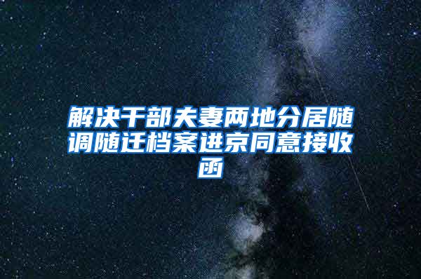 解決干部夫妻兩地分居隨調(diào)隨遷檔案進京同意接收函