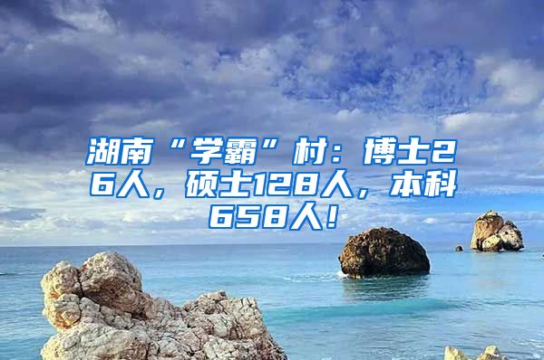 湖南“學(xué)霸”村：博士26人，碩士128人，本科658人！