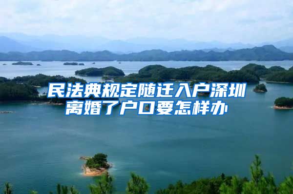 民法典規(guī)定隨遷入戶深圳離婚了戶口要怎樣辦