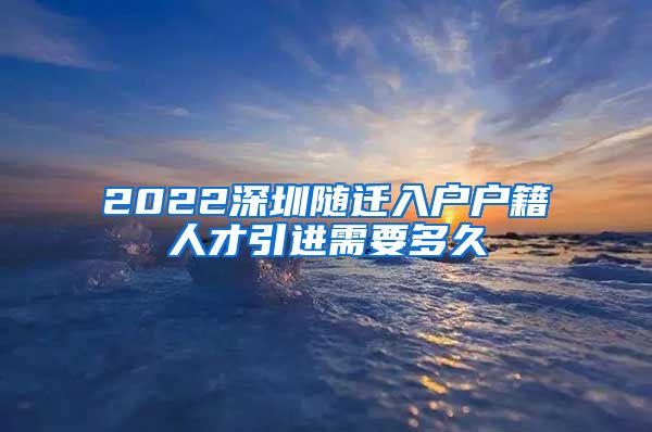 2022深圳隨遷入戶戶籍人才引進(jìn)需要多久