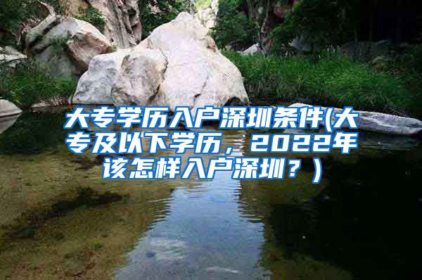 大專學(xué)歷入戶深圳條件(大專及以下學(xué)歷，2022年該怎樣入戶深圳？)