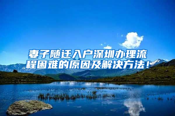 妻子隨遷入戶深圳辦理流程困難的原因及解決方法！