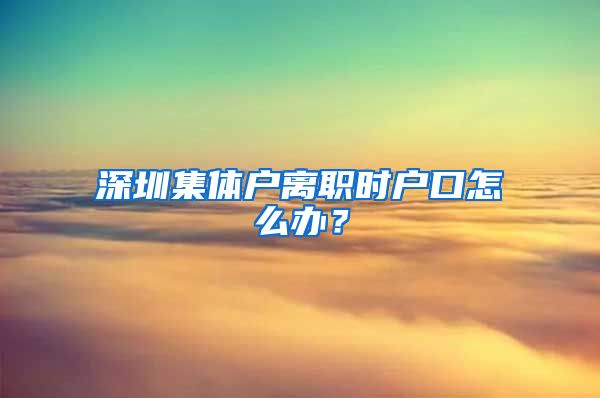 深圳集體戶離職時戶口怎么辦？